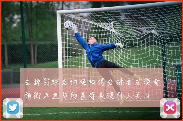 去掉罚球后的场均得分排名东契奇领衔库里与约基奇表现引人关注