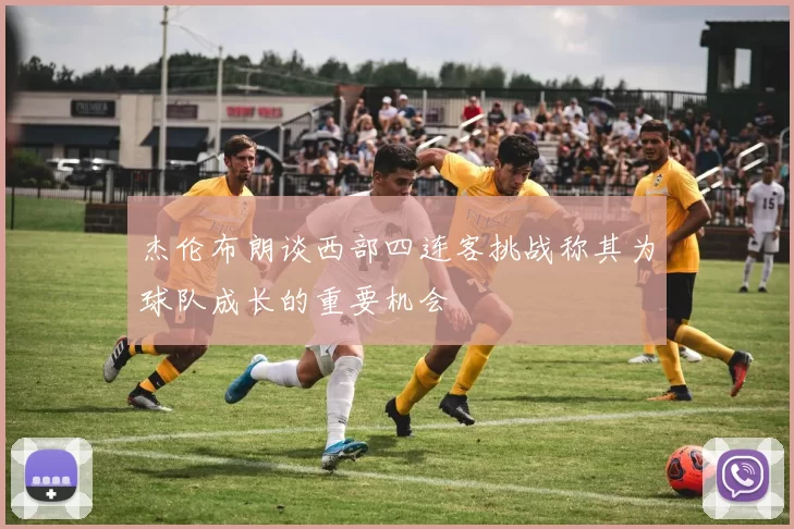 杰伦布朗谈西部四连客挑战称其为球队成长的重要机会