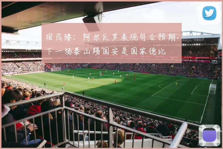 宿茂臻：阿尔瓦罗表现符合预期，下一场泰山踢国安是国家德比