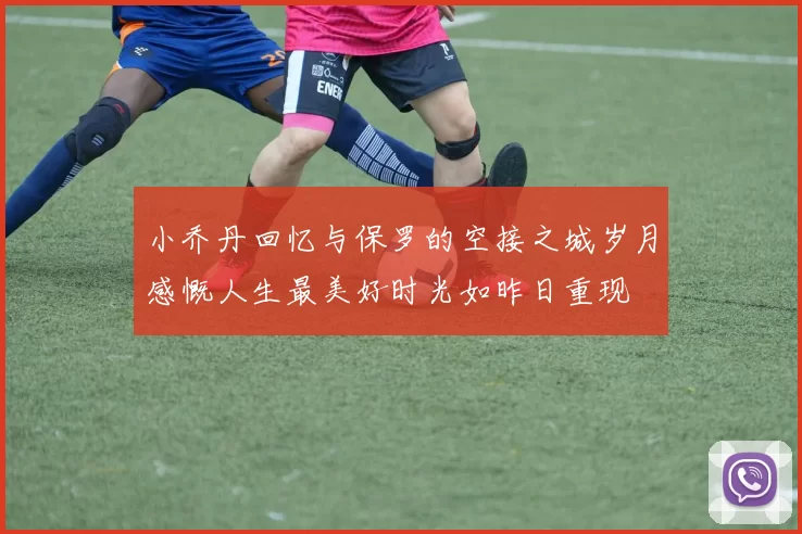 小乔丹回忆与保罗的空接之城岁月感慨人生最美好时光如昨日重现