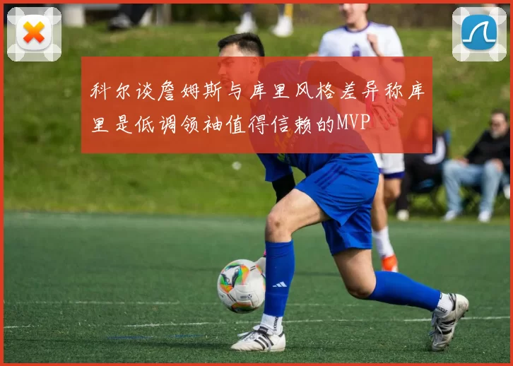 科尔谈詹姆斯与库里风格差异称库里是低调领袖值得信赖的MVP
