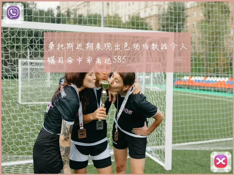 桑托斯近期表现出色场均数据令人瞩目命中率高达585