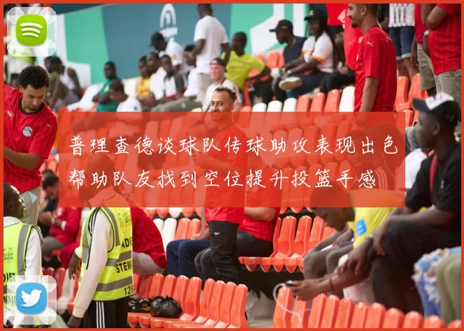 普理查德谈球队传球助攻表现出色帮助队友找到空位提升投篮手感