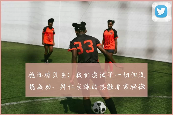 施洛特贝克：我们尝试了一切但没能成功，拜仁点球的接触非常轻微
