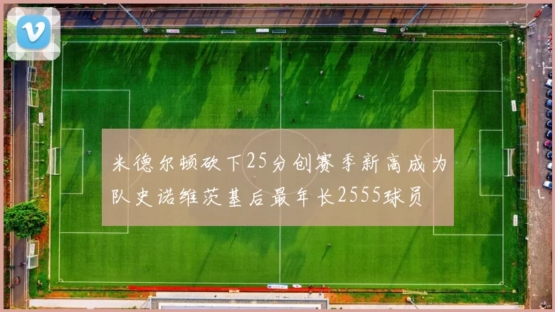 米德尔顿砍下25分创赛季新高成为队史诺维茨基后最年长2555球员