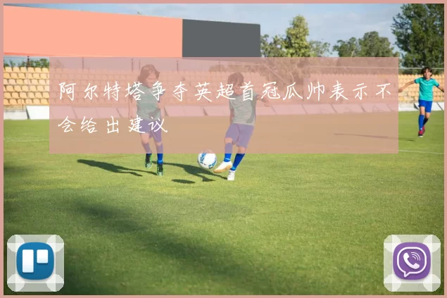 阿尔特塔争夺英超首冠瓜帅表示不会给出建议