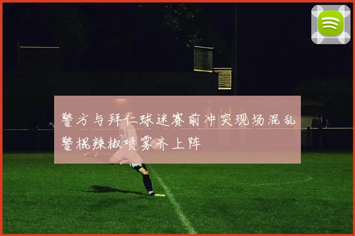 警方与拜仁球迷赛前冲突现场混乱警棍辣椒喷雾齐上阵