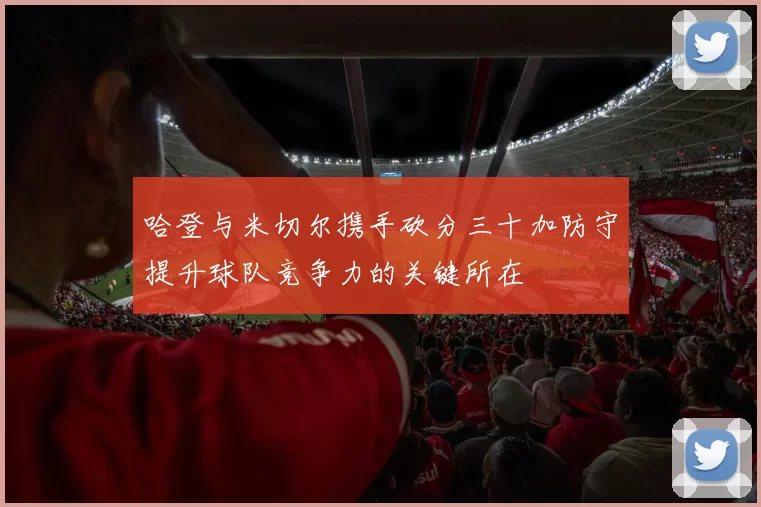哈登与米切尔携手砍分三十加防守提升球队竞争力的关键所在