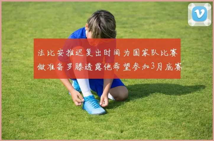法比安推迟复出时间为国家队比赛做准备罗滕透露他希望参加3月底赛事