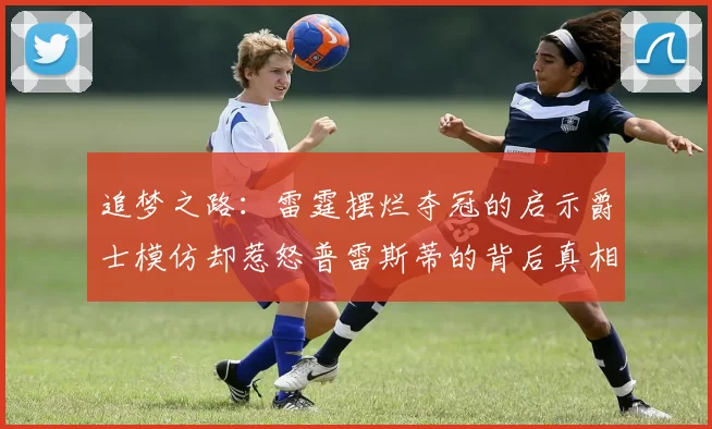 追梦之路：雷霆摆烂夺冠的启示爵士模仿却惹怒普雷斯蒂的背后真相