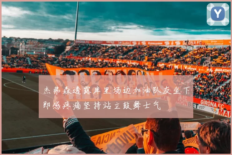 杰弗森透露库里场边加油队友坐下即感疼痛坚持站立鼓舞士气
