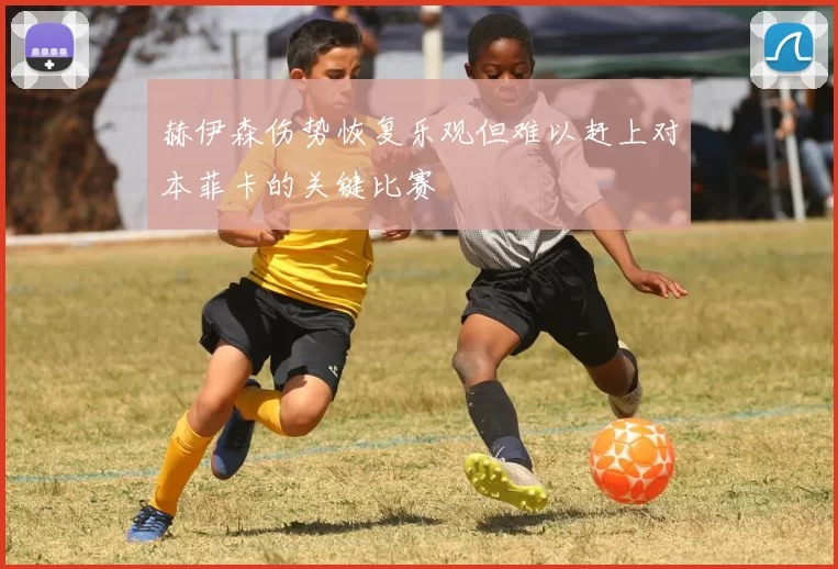 赫伊森伤势恢复乐观但难以赶上对本菲卡的关键比赛
