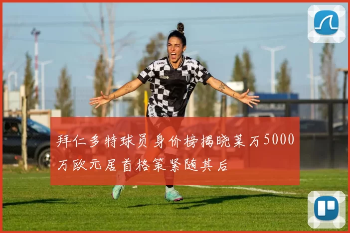 拜仁多特球员身价榜揭晓莱万5000万欧元居首格策紧随其后