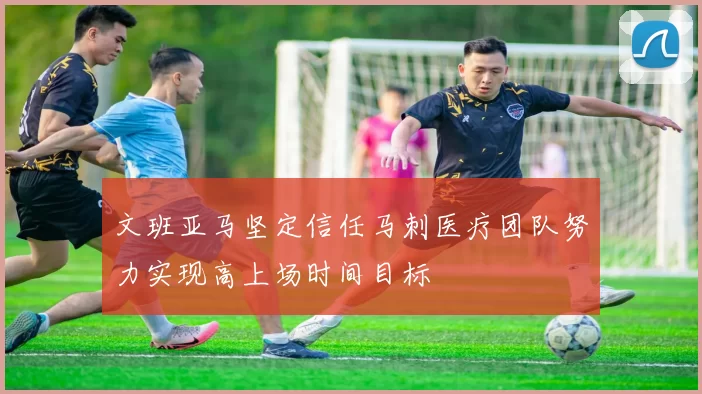 文班亚马坚定信任马刺医疗团队努力实现高上场时间目标