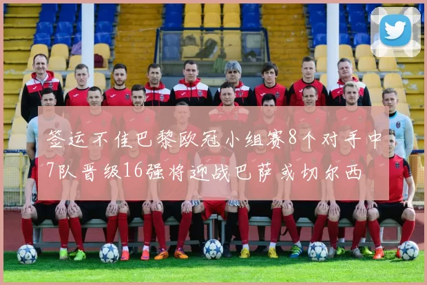 签运不佳巴黎欧冠小组赛8个对手中7队晋级16强将迎战巴萨或切尔西
