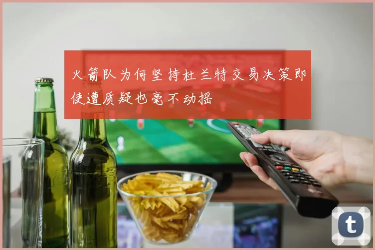 火箭队为何坚持杜兰特交易决策即使遭质疑也毫不动摇