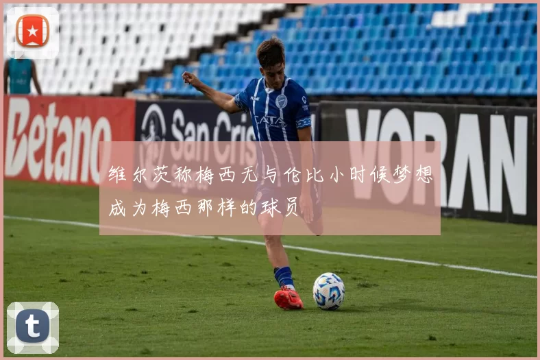维尔茨称梅西无与伦比小时候梦想成为梅西那样的球员