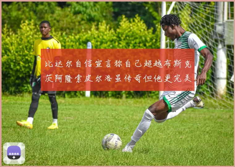 比达尔自信宣言称自己超越布斯克茨阿隆索皮尔洛虽传奇但他更完美