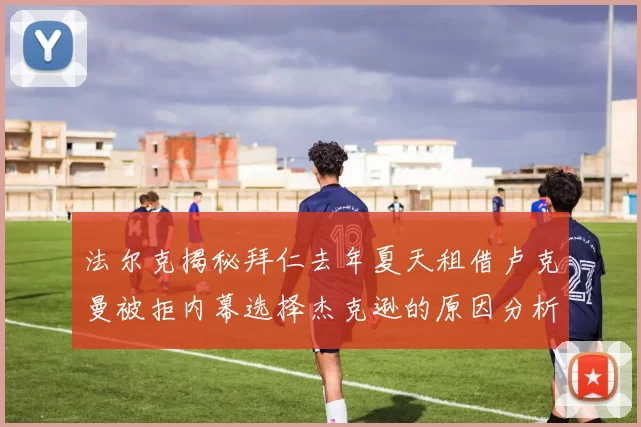 法尔克揭秘拜仁去年夏天租借卢克曼被拒内幕选择杰克逊的原因分析