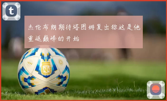 杰伦布朗期待塔图姆复出称这是他重返巅峰的开始