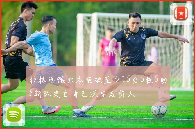拉梅洛鲍尔本场砍至少15分5板5助5断队史自肯巴沃克后首人