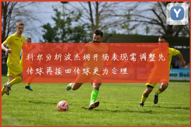 科尔分析波杰姆开场表现需调整先传球再接回传球更为合理