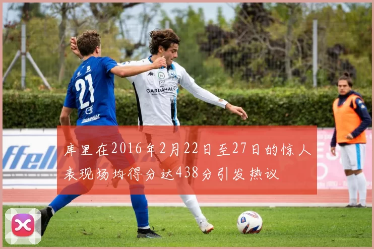库里在2016年2月22日至27日的惊人表现场均得分达438分引发热议