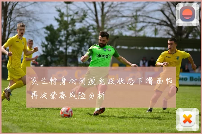 莫兰特身材消瘦竞技状态下滑面临再次禁赛风险分析