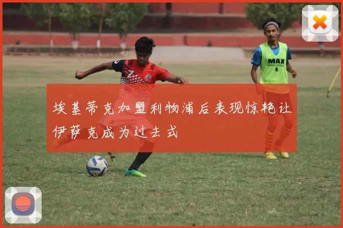 埃基蒂克加盟利物浦后表现惊艳让伊萨克成为过去式