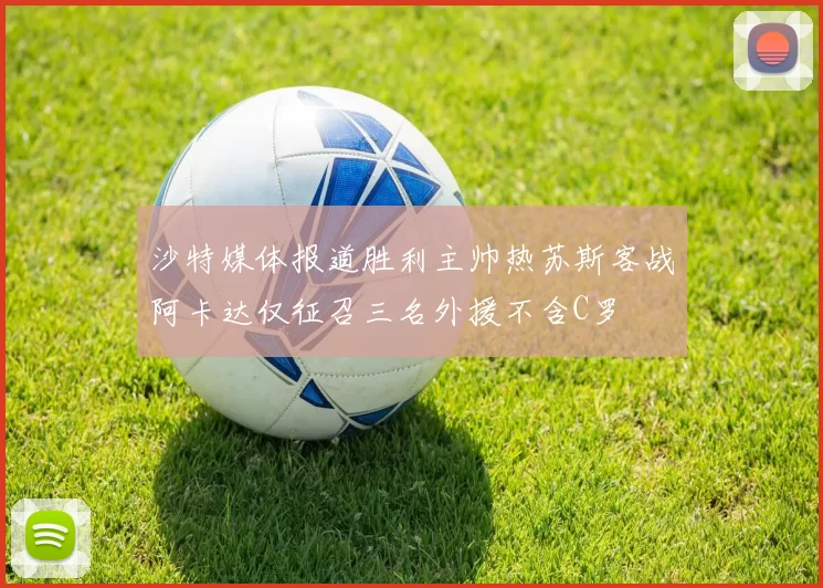 沙特媒体报道胜利主帅热苏斯客战阿卡达仅征召三名外援不含C罗