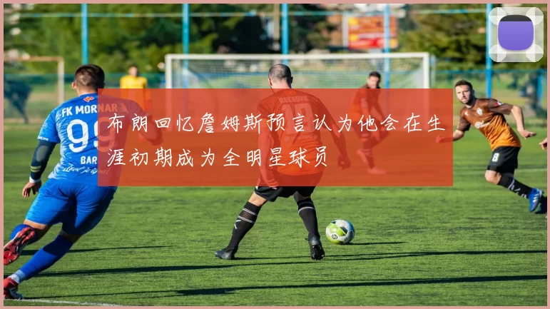 布朗回忆詹姆斯预言认为他会在生涯初期成为全明星球员