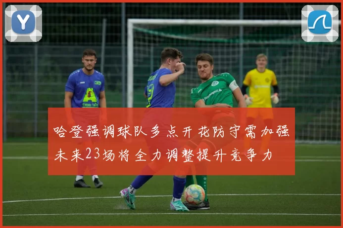 哈登强调球队多点开花防守需加强未来23场将全力调整提升竞争力